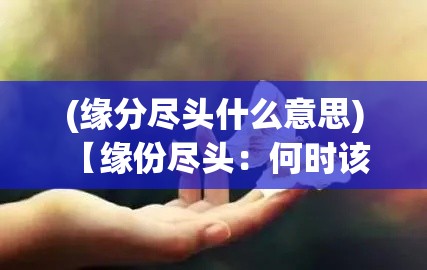 (缘分尽头什么意思) 【缘份尽头：何时该放手？摆脱情感纠缠，用分手骰子决定分手时机】